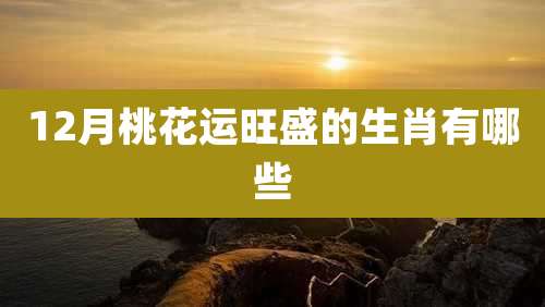 12月桃花运旺盛的生肖有哪些