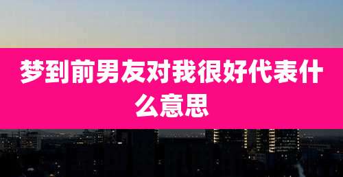 梦到前男友对我很好代表什么意思