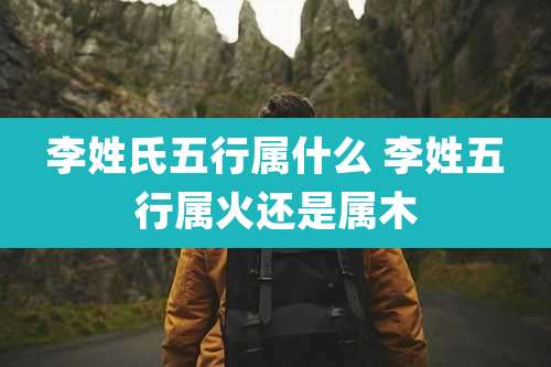 李姓氏五行属什么 李姓五行属火还是属木