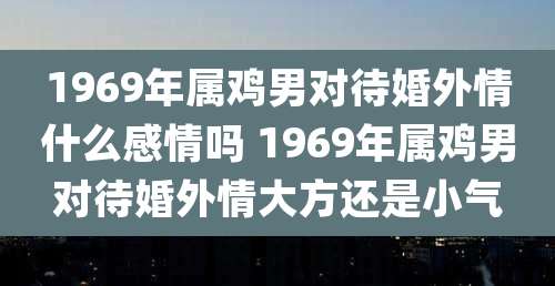 1969年属鸡男对待婚外情什么感情吗 1969年属鸡男对待婚外情大方还是小气