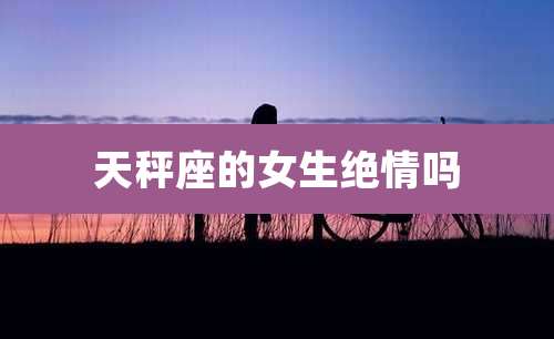 天秤座的女生绝情吗