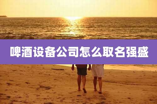啤酒设备公司怎么取名强盛