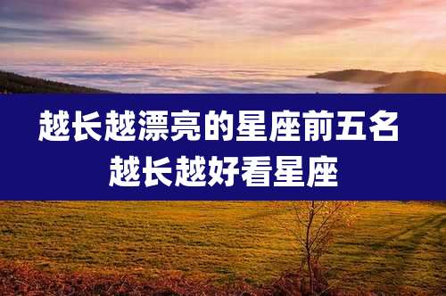 越长越漂亮的星座前五名 越长越好看星座