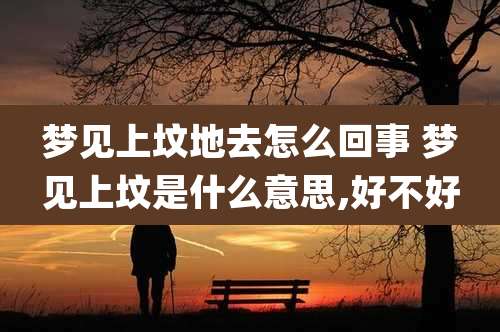 梦见上坟地去怎么回事 梦见上坟是什么意思,好不好