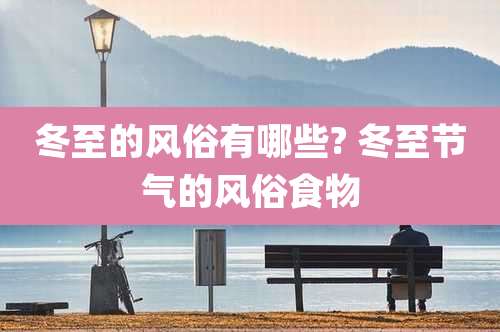 冬至的风俗有哪些? 冬至节气的风俗食物