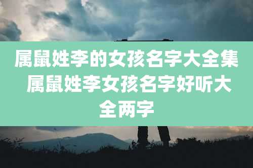 属鼠姓李的女孩名字大全集 属鼠姓李女孩名字好听大全两字