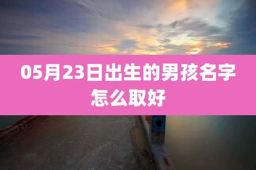 05月23日出生的男孩名字怎么取好