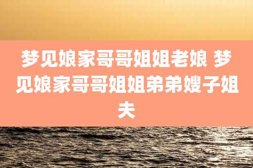 梦见娘家哥哥姐姐老娘 梦见娘家哥哥姐姐弟弟嫂子姐夫