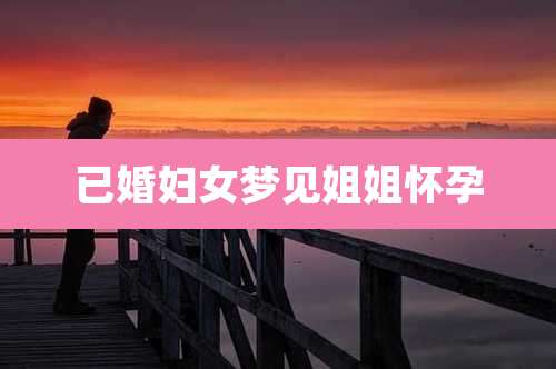 已婚妇女梦见姐姐怀孕