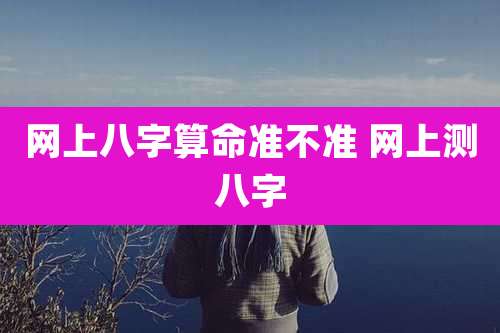 网上八字算命准不准 网上测八字
