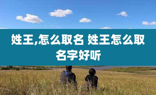 姓王,怎么取名 姓王怎么取名字好听