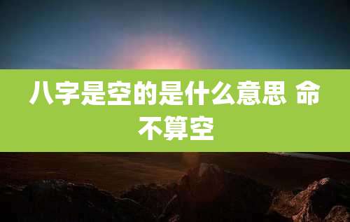 八字是空的是什么意思 命不算空