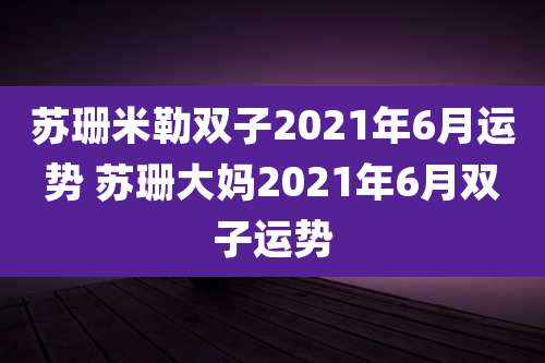 苏珊米勒双子2021年6月运势 苏珊大妈2021年6月双子运势