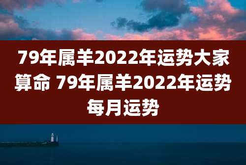 79年属羊2022年运势大家算命 79年属羊2022年运势每月运势