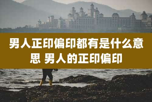 男人正印偏印都有是什么意思 男人的正印偏印