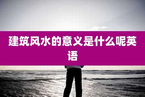 建筑风水的意义是什么呢英语
