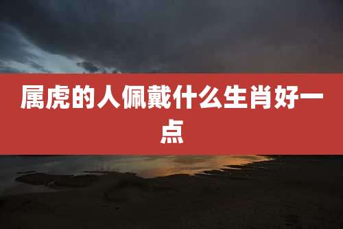 属虎的人佩戴什么生肖好一点