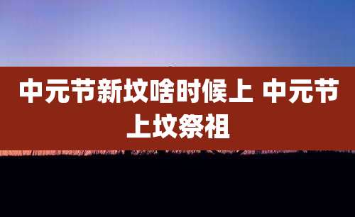 中元节新坟啥时候上 中元节上坟祭祖
