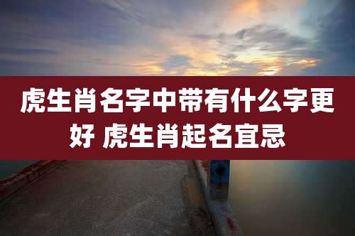 虎生肖名字中带有什么字更好 虎生肖起名宜忌