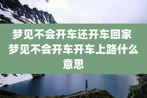 梦见不会开车还开车回家 梦见不会开车开车上路什么意思