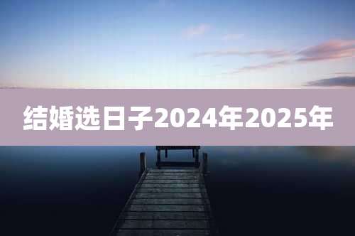 结婚选日子2024年2025年
