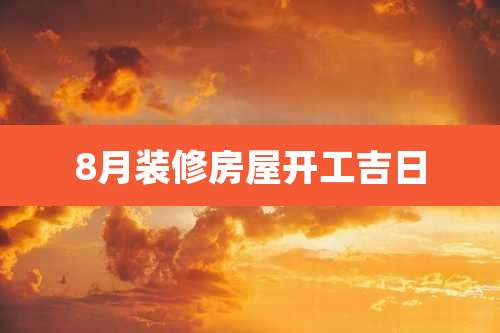 8月装修房屋开工吉日