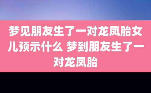 梦见朋友生了一对龙凤胎女儿预示什么 梦到朋友生了一对龙凤胎