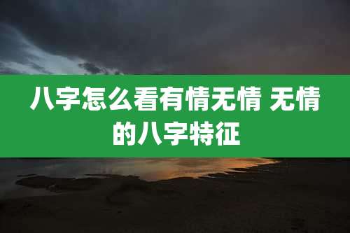 八字怎么看有情无情 无情的八字特征