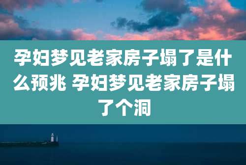 孕妇梦见老家房子塌了是什么预兆 孕妇梦见老家房子塌了个洞