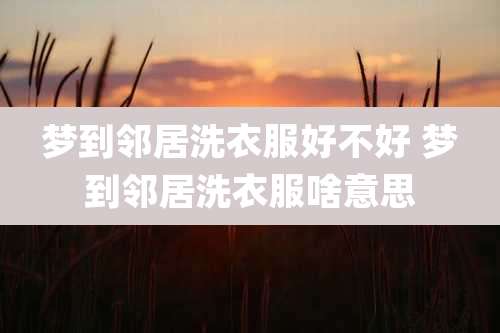 梦到邻居洗衣服好不好 梦到邻居洗衣服啥意思
