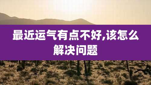 最近运气有点不好,该怎么解决问题