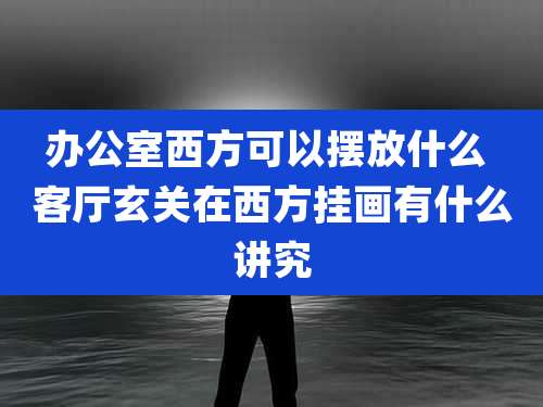 办公室西方可以摆放什么 客厅玄关在西方挂画有什么讲究