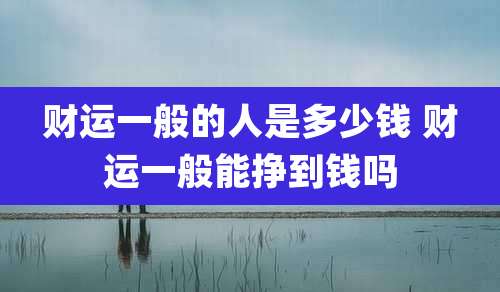 财运一般的人是多少钱 财运一般能挣到钱吗