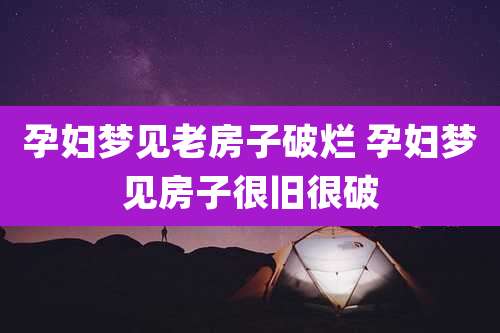 孕妇梦见老房子破烂 孕妇梦见房子很旧很破