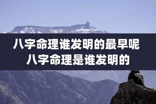 八字命理谁发明的最早呢 八字命理是谁发明的