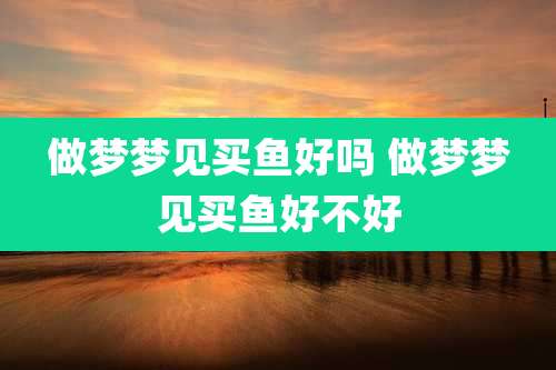 做梦梦见买鱼好吗 做梦梦见买鱼好不好