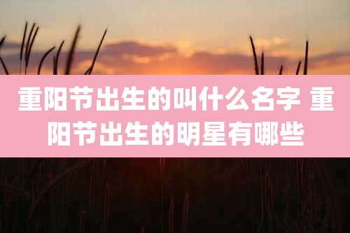 重阳节出生的叫什么名字 重阳节出生的明星有哪些