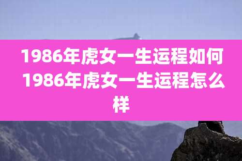 1986年虎女一生运程如何 1986年虎女一生运程怎么样