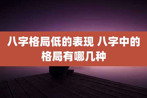 八字格局低的表现 八字中的格局有哪几种