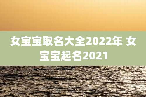 女宝宝取名大全2022年 女宝宝起名2021