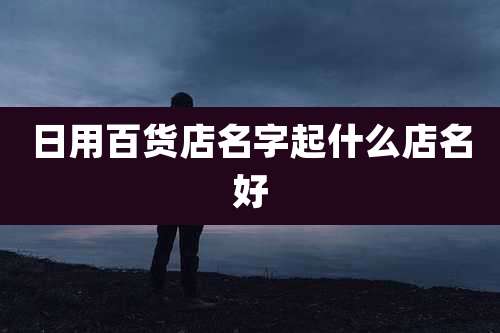 日用百货店名字起什么店名好
