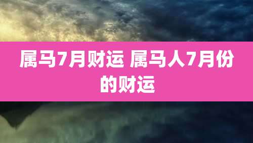 属马7月财运 属马人7月份的财运