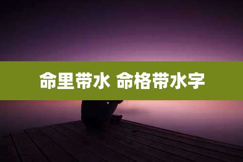 命里带水 命格带水字