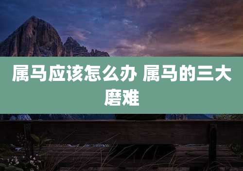 属马应该怎么办 属马的三大磨难
