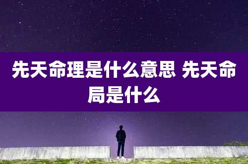 先天命理是什么意思 先天命局是什么
