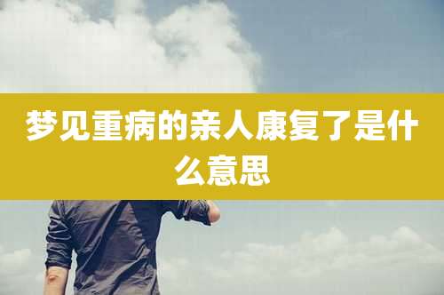 梦见重病的亲人康复了是什么意思