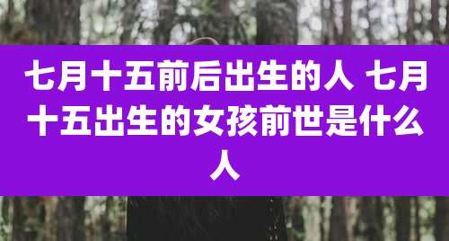 七月十五前后出生的人 七月十五出生的女孩前世是什么人