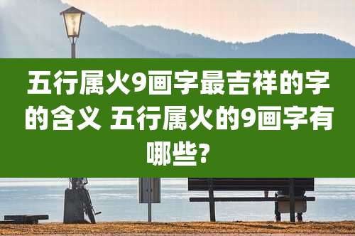 五行属火9画字最吉祥的字的含义 五行属火的9画字有哪些?