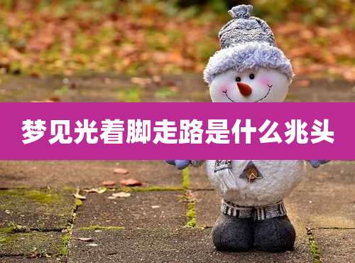 梦见光着脚走路是什么兆头