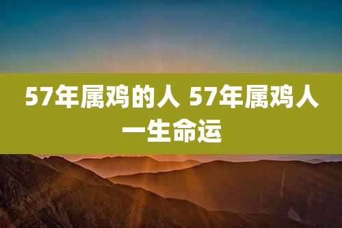 57年属鸡的人 57年属鸡人一生命运